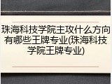 珠海科技学院主攻什么方向有哪些王牌专业(珠海科技学院王牌专业)