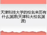天津科技大学的校名来历有什么渊源(天津科大校名渊源)
