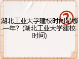 湖北工业大学建校时间是哪一年？(湖北工业大学建校时间)