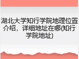 湖北大学知行学院地理位置介绍，详细地址在哪(知行学院地址)