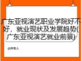广东亚视演艺职业学院好不好，就业现状及发展趋势(广东亚视演艺就业前景)