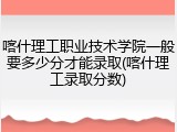 喀什理工职业技术学院一般要多少分才能录取(喀什理工录取分数)