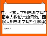 广西民族大学相思湖学院的招生人数和计划解读(广西民大相思湖学院招生解读)