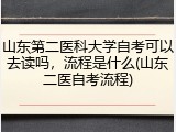 山东第二医科大学自考可以去读吗，流程是什么(山东二医自考流程)