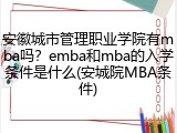 安徽城市管理职业学院有mba吗？emba和mba的入学条件是什么(安城院MBA条件)