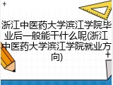 浙江中医药大学滨江学院毕业后一般能干什么呢(浙江中医药大学滨江学院就业方向)