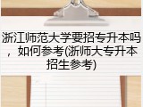 浙江师范大学要招专升本吗，如何参考(浙师大专升本招生参考)