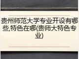 贵州师范大学专业开设有哪些,特色在哪(贵师大特色专业)