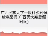 广西民族大学一般什么时候放寒暑假(广西民大寒暑假时间)