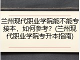 兰州现代职业学院能不能专接本，如何参考？(兰州现代职业学院专升本指南)
