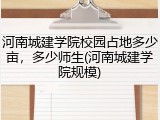 河南城建学院校园占地多少亩，多少师生(河南城建学院规模)