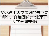 华北理工大学最好的专业是哪个，详细阐述(华北理工大学王牌专业)