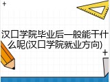 汉口学院毕业后一般能干什么呢(汉口学院就业方向)