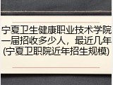 宁夏卫生健康职业技术学院一届招收多少人，最近几年(宁夏卫职院近年招生规模)
