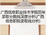 广西信息职业技术学院历年录取分数线深度分析(广西信息职院录取线分析)