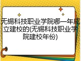 无锡科技职业学院哪一年成立建校的(无锡科技职业学院建校年份)
