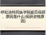 呼和浩特民族学院能否保研，原因是什么(保研资格原因)