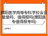 濮阳医学高等专科学校含金量量吗，值得报吗(濮阳医专值得报考吗)