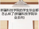 新疆科技学院的学生毕业都怎么样了(新疆科技学院毕业去向)