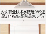 安庆职业技术学院是985还是211(安庆职院是985吗？)
