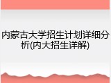 内蒙古大学招生计划详细分析(内大招生详解)