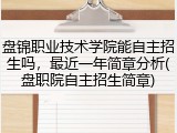 盘锦职业技术学院能自主招生吗，最近一年简章分析(盘职院自主招生简章)