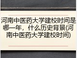 河南中医药大学建校时间是哪一年，什么历史背景(河南中医药大学建校时间)