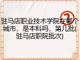 驻马店职业技术学院在哪个城市，是本科吗，第几批(驻马店职院批次)