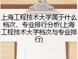 上海工程技术大学属于什么档次，专业排行分析(上海工程技术大学档次与专业排行)