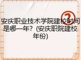 安庆职业技术学院建校时间是哪一年？(安庆职院建校年份)