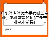 广东外语外贸大学有哪些专业，就业前景如何(广外专业就业前景)