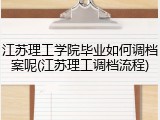 江苏理工学院毕业如何调档案呢(江苏理工调档流程)