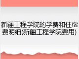 新疆工程学院的学费和住宿费明细(新疆工程学院费用)