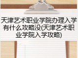 天津艺术职业学院办理入学有什么攻略没(天津艺术职业学院入学攻略)