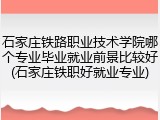 石家庄铁路职业技术学院哪个专业毕业就业前景比较好(石家庄铁职好就业专业)