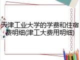 天津工业大学的学费和住宿费明细(津工大费用明细)