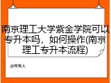 南京理工大学紫金学院可以专升本吗，如何操作(南京理工专升本流程)