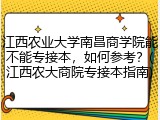 江西农业大学南昌商学院能不能专接本，如何参考？(江西农大商院专接本指南)