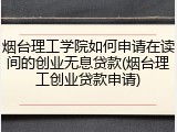 烟台理工学院如何申请在读间的创业无息贷款(烟台理工创业贷款申请)