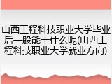 山西工程科技职业大学毕业后一般能干什么呢(山西工程科技职业大学就业方向)