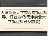 天津商业大学有没有就业指导，好就业吗(天津商业大学就业指导及前景)