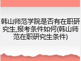 韩山师范学院是否有在职研究生,报考条件如何(韩山师范在职研究生条件)