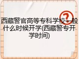 西藏警官高等专科学校一般什么时候开学(西藏警专开学时间)