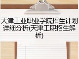 天津工业职业学院招生计划详细分析(天津工职招生解析)