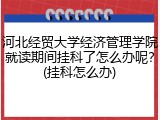 河北经贸大学经济管理学院就读期间挂科了怎么办呢？(挂科怎么办)
