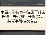南昌大学共青学院属于什么档次，专业排行分析(昌大共青学院档次专业)