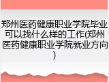 郑州医药健康职业学院毕业可以找什么样的工作(郑州医药健康职业学院就业方向)