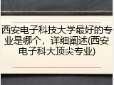 西安电子科技大学最好的专业是哪个，详细阐述(西安电子科大顶尖专业)