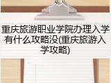 重庆旅游职业学院办理入学有什么攻略没(重庆旅游入学攻略)