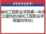 潍坊工程职业学院哪一年成立建校的(潍坊工程职业学院建校年份)